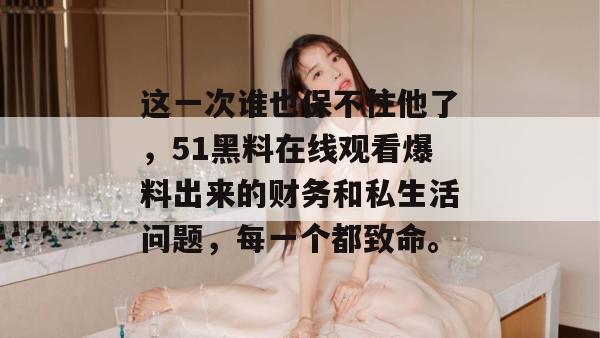 这一次谁也保不住他了，51黑料在线观看爆料出来的财务和私生活问题，每一个都致命。