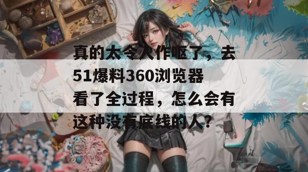 真的太令人作呕了，去51爆料360浏览器看了全过程，怎么会有这种没有底线的人？