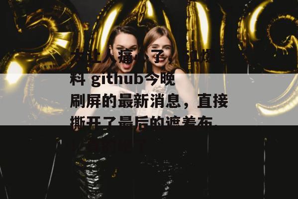 太让人痛心了，51爆料 github今晚刷屏的最新消息，直接撕开了最后的遮羞布。！真的绝了