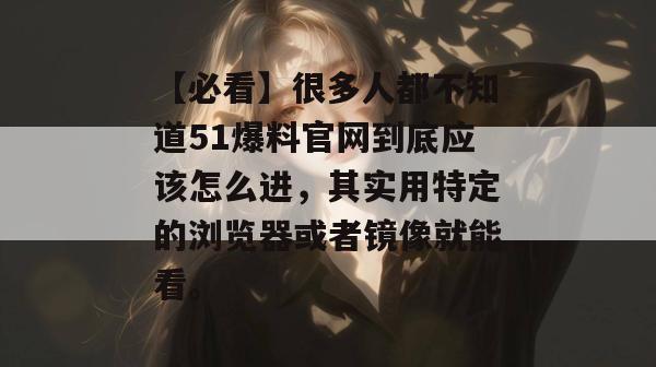 【必看】很多人都不知道51爆料官网到底应该怎么进，其实用特定的浏览器或者镜像就能看。