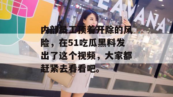 内部员工顶着开除的风险,在51吃瓜黑料发出了这个视频,大家都赶紧去看看吧。 内部员工顶着开除的风险,在51吃瓜黑料发出了这个视频,大家都赶紧去看看吧。