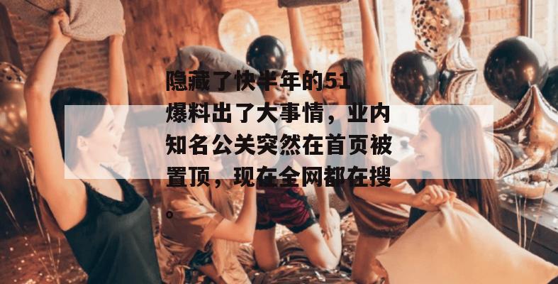 隐藏了快半年的51 爆料出了大事情，业内知名公关突然在首页被置顶，现在全网都在搜。