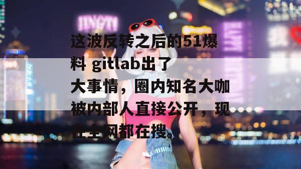 这波反转之后的51爆料 gitlab出了大事情,圈内知名大咖被内部人直接公开,现在全网都在搜。 这波反转之后的51爆料 gitlab出了大事情,圈内知名大咖被内部人直接公开,现在全网都在搜。