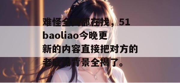 难怪全网都在找，51baoliao今晚更新的内容直接把对方的老底和背景全揭了。