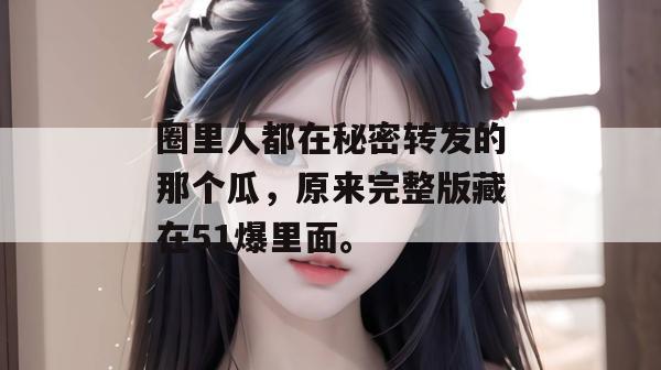 圈里人都在秘密转发的那个瓜，原来完整版藏在51爆里面。