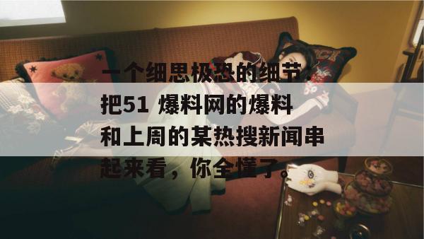 一个细思极恐的细节：把51 爆料网的爆料和上周的某热搜新闻串起来看，你全懂了。