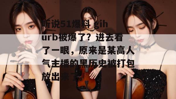 听说51爆料 gihurb被爆了？进去看了一眼，原来是某高人气主播的黑历史被打包放出来了。