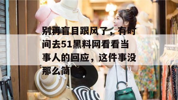 别再盲目跟风了，有时间去51黑料网看看当事人的回应，这件事没那么简单。