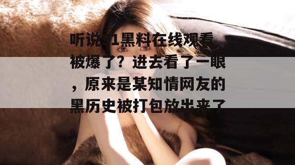 听说51黑料在线观看被爆了?进去看了一眼,原来是某知情网友的黑历史被打包放出来了。 听说51黑料在线观看被爆了?进去看了一眼,原来是某知情网友的黑历史被打包放出来了。