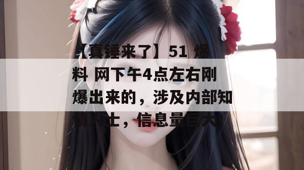 【真锤来了】51 爆料 网下午4点左右刚爆出来的,涉及内部知情人士,信息量巨大! 【真锤来了】51 爆料 网下午4点左右刚爆出来的,涉及内部知情人士,信息量巨大!