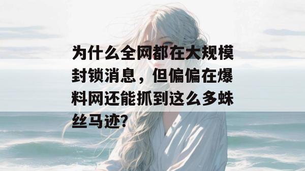 为什么全网都在大规模封锁消息，但偏偏在爆料网还能抓到这么多蛛丝马迹？