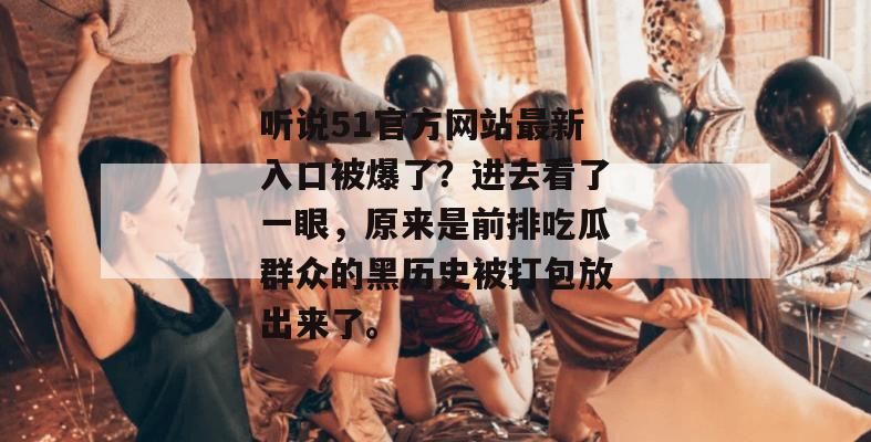 听说51官方网站最新入口被爆了？进去看了一眼，原来是前排吃瓜群众的黑历史被打包放出来了。