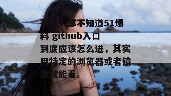 很多人都不知道51爆料 github入口到底应该怎么进，其实用特定的浏览器或者镜像就能看。