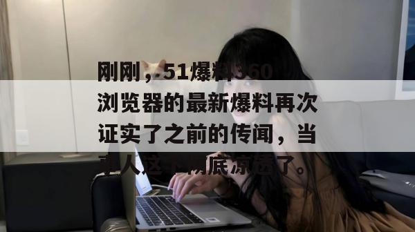 刚刚，51爆料360浏览器的最新爆料再次证实了之前的传闻，当事人这下彻底凉透了。