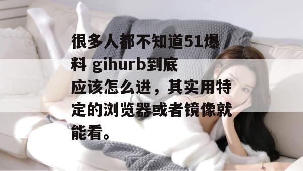 很多人都不知道51爆料 gihurb到底应该怎么进，其实用特定的浏览器或者镜像就能看。