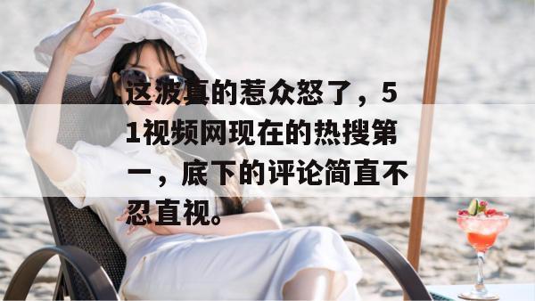 这波真的惹众怒了，51视频网现在的热搜第一，底下的评论简直不忍直视。